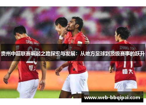 贵州中超联赛崛起之路探索与发展：从地方足球到顶级赛事的跃升